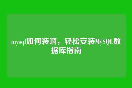 mysql如何装啊，轻松安装MySQL数据库指南