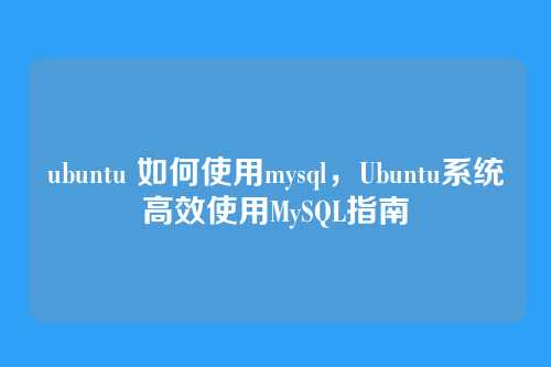 ubuntu 如何使用mysql,Ubuntu系统高效使用MySQL指南