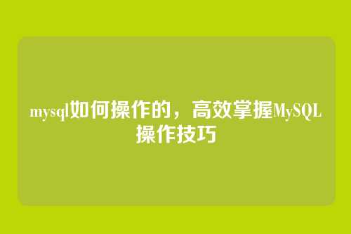 mysql如何操作的,高效掌握MySQL操作技巧