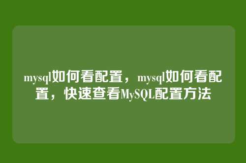 mysql如何看配置,mysql如何看配置,快速查看MySQL配置方法
