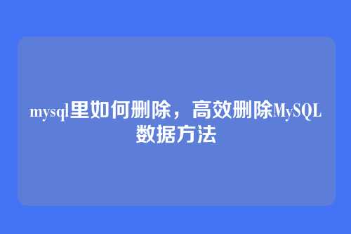 mysql里如何删除,高效删除MySQL数据方法
