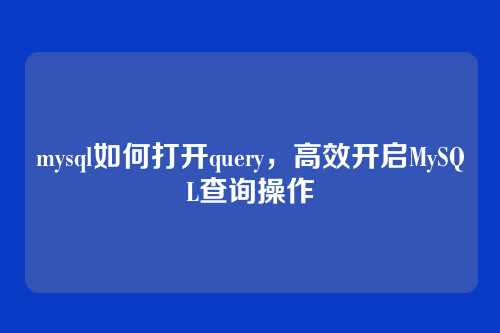mysql如何打开query,高效开启MySQL查询操作