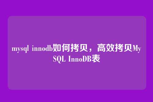 mysql innodb如何拷贝,高效拷贝MySQL InnoDB表