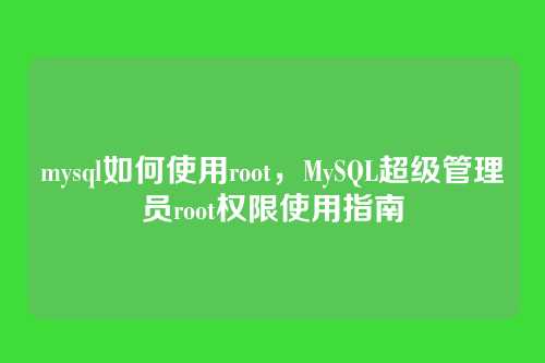 mysql如何使用root,MySQL超级管理员root权限使用指南
