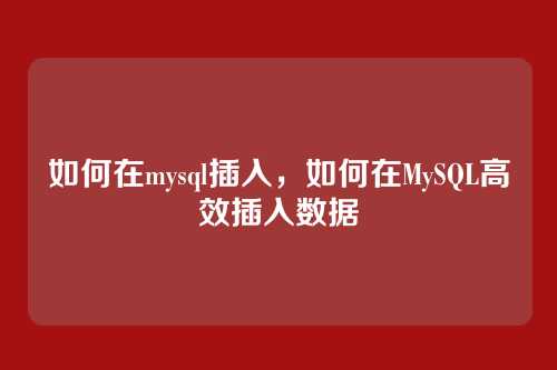 如何在mysql插入,如何在MySQL高效插入数据