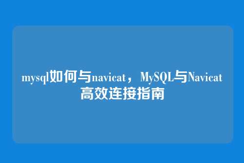mysql如何与navicat,MySQL与Navicat高效连接指南