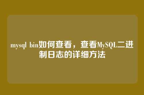 mysql bin如何查看,查看MySQL二进制日志的详细方法