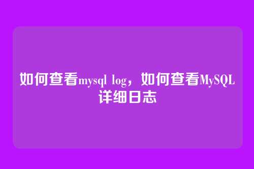 如何查看mysql log,如何查看MySQL详细日志