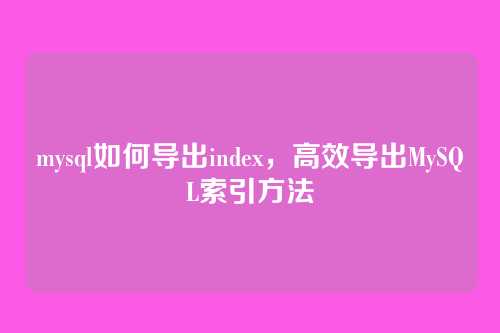 mysql如何导出index,高效导出MySQL索引方法