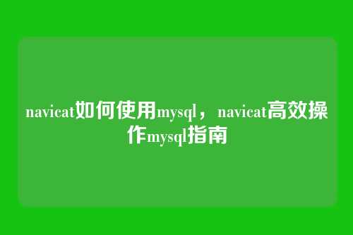navicat如何使用mysql,navicat高效操作mysql指南
