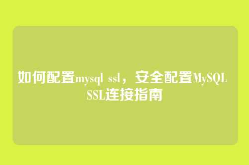 如何配置mysql ssl,安全配置MySQL SSL连接指南