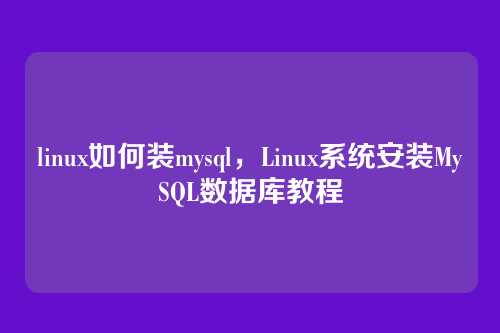 linux如何装mysql,Linux系统安装MySQL数据库教程