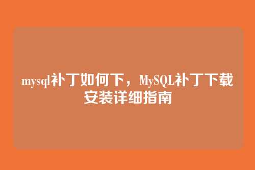 mysql补丁如何下,MySQL补丁下载安装详细指南