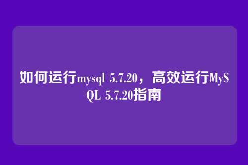 如何运行mysql 5.7.20,高效运行MySQL 5.7.20指南