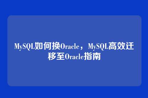 MySQL如何换Oracle,MySQL高效迁移至Oracle指南