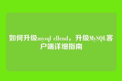 如何升级mysql cllend,升级MySQL客户端详细指南