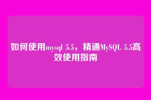 如何使用mysql 5.5,精通MySQL 5.5高效使用指南