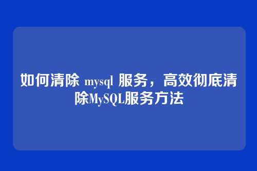 如何清除 mysql 服务,高效彻底清除MySQL服务方法