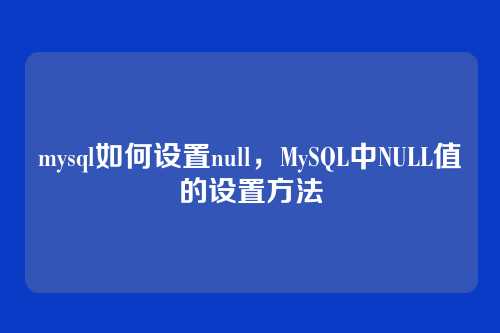 mysql如何设置null，MySQL中NULL值的设置方法