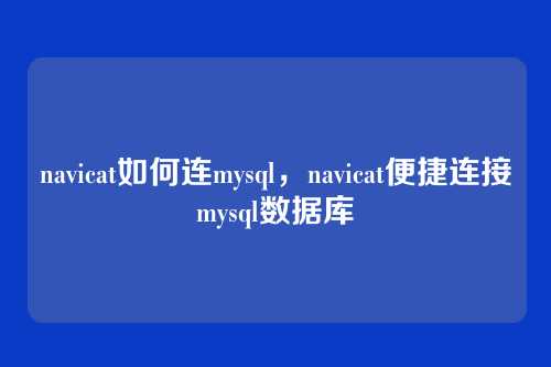 navicat如何连mysql,navicat便捷连接mysql数据库