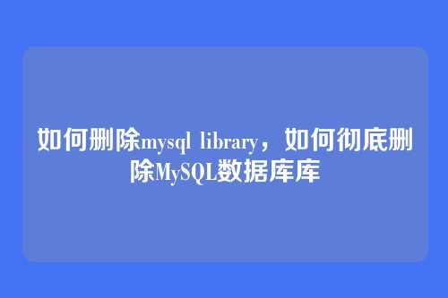 如何删除mysql library,如何彻底删除MySQL数据库库