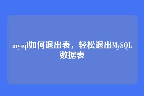mysql如何退出表,轻松退出MySQL数据表