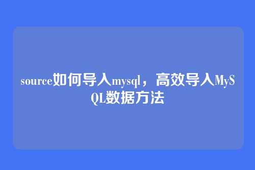 source如何导入mysql,高效导入MySQL数据方法