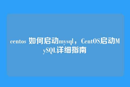 centos 如何启动mysql,CentOS启动MySQL详细指南