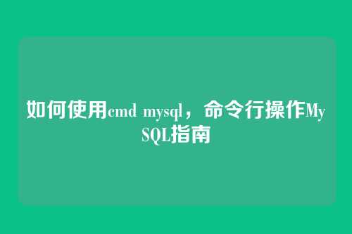 如何使用cmd mysql,命令行操作MySQL指南