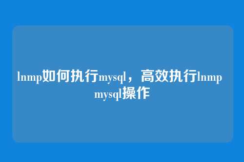 lnmp如何执行mysql,高效执行lnmp mysql操作