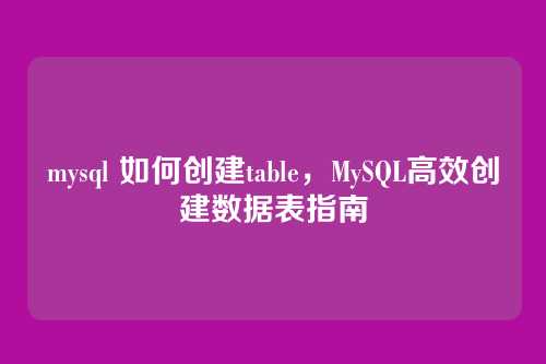 mysql 如何创建table，MySQL高效创建数据表指南