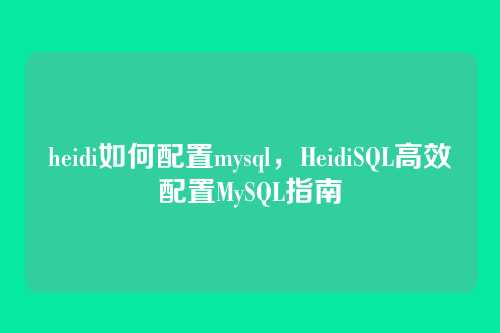 heidi如何配置mysql,HeidiSQL高效配置MySQL指南