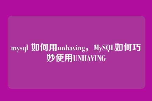 mysql 如何用unhaving,MySQL如何巧妙使用UNHAVING