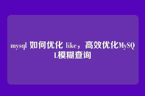 mysql 如何优化 like,高效优化MySQL模糊查询