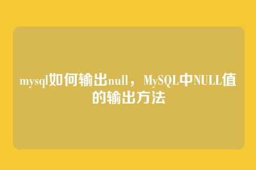 mysql如何输出null,MySQL中NULL值的输出方法