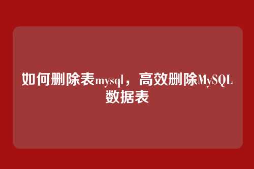 如何删除表mysql,高效删除MySQL数据表