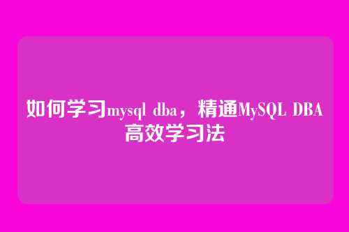 如何学习mysql dba,精通MySQL DBA高效学习法