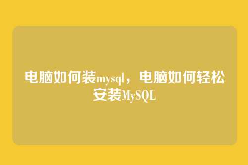 电脑如何装mysql,电脑如何轻松安装MySQL