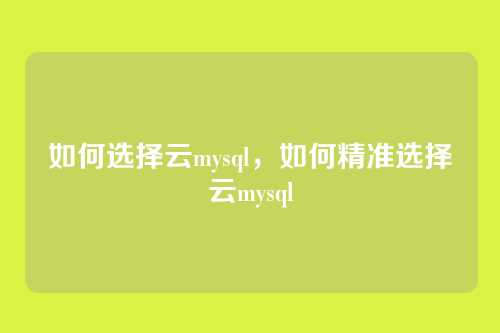如何选择云mysql,如何精准选择云mysql