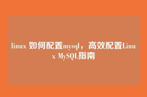 linux 如何配置mysql,高效配置Linux MySQL指南