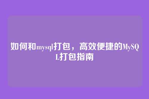 如何和mysql打包,高效便捷的MySQL打包指南