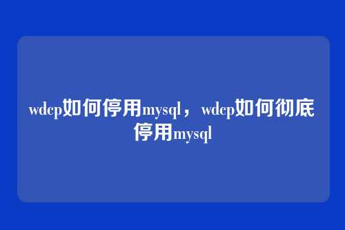 wdcp如何停用mysql,wdcp如何彻底停用mysql