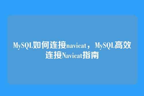 MySQL如何连接navicat，MySQL高效连接Navicat指南