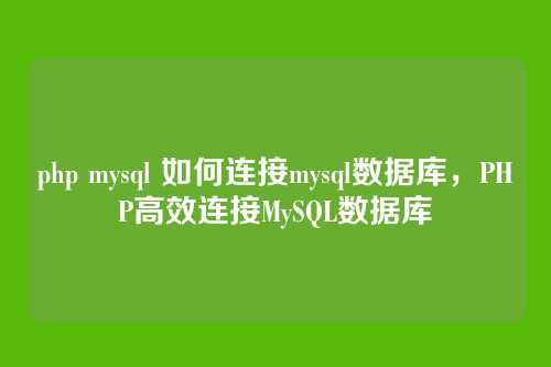 php mysql 如何连接mysql数据库,PHP高效连接MySQL数据库