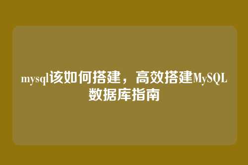 mysql该如何搭建,高效搭建MySQL数据库指南