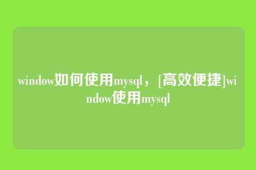 window如何使用mysql，[高效便捷]window使用mysql