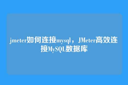 jmeter如何连接mysql,JMeter高效连接MySQL数据库