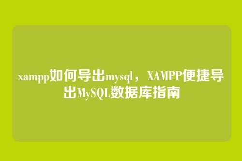 xampp如何导出mysql，XAMPP便捷导出MySQL数据库指南