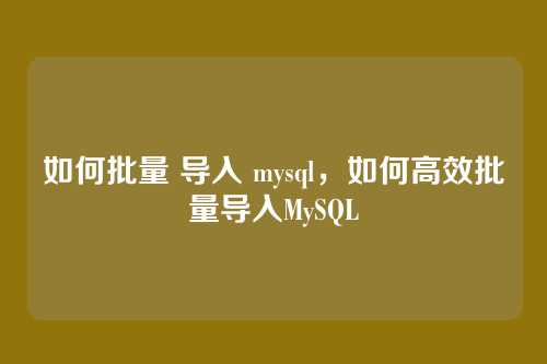 如何批量 导入 mysql,如何高效批量导入MySQL