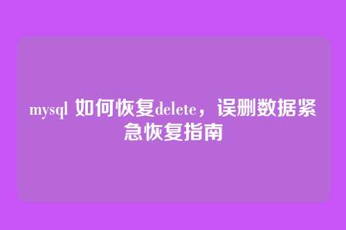 mysql 如何恢复delete,误删数据紧急恢复指南